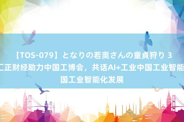 【TOS-079】となりの若奥さんの童貞狩り 3 美月 汇正财经助力中国工博会，共话AI+工业中国工业智能化发展