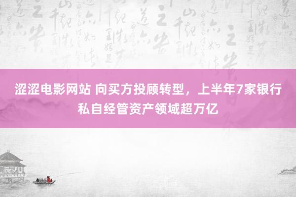 涩涩电影网站 向买方投顾转型，上半年7家银行私自经管资产领域超万亿