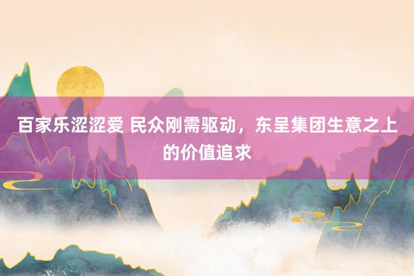 百家乐涩涩爱 民众刚需驱动，东呈集团生意之上的价值追求