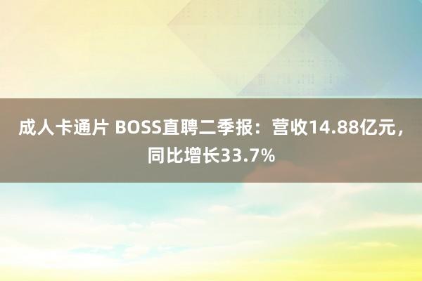 成人卡通片 BOSS直聘二季报：营收14.88亿元，同比增长33.7%