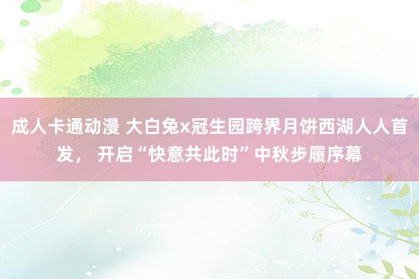 成人卡通动漫 大白兔x冠生园跨界月饼西湖人人首发， 开启“快意共此时”中秋步履序幕