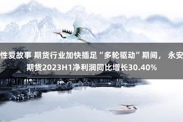 性爱故事 期货行业加快插足“多轮驱动”期间， 永安期货2023H1净利润同比增长30.40%