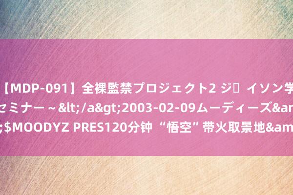 【MDP-091】全裸監禁プロジェクト2 ジｪイソン学園～アブノーマルセミナー～</a>2003-02-09ムーディーズ&$MOODYZ PRES120分钟 “悟空”带火取景地&#32;演绎文旅会通新模式