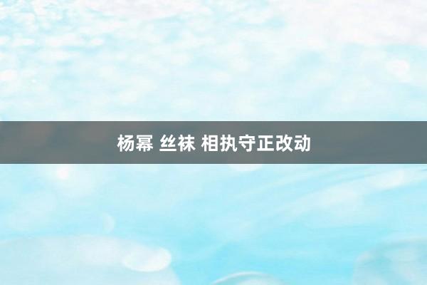 杨幂 丝袜 相执守正改动