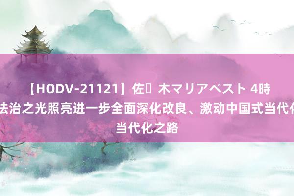 【HODV-21121】佐々木マリアベスト 4時間 以法治之光照亮进一步全面深化改良、激动中国式当代化之路