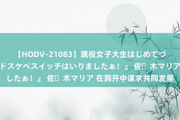 【HODV-21083】現役女子大生はじめてづくしのセックス 『私のドスケベスイッチはいりましたぁ！』 佐々木マリア 在洞开中谋求共同发展