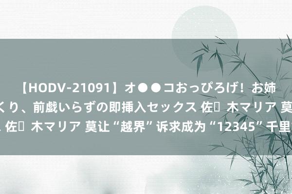 【HODV-21091】オ●●コおっぴろげ！お姉ちゃん 四六時中濡れまくり、前戯いらずの即挿入セックス 佐々木マリア 莫让“越界”诉求成为“12345”千里重包袱