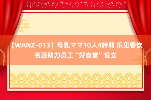 【WANZ-013】母乳ママ10人4時間 乐见餐饮名厨助力员工“好食堂”设立