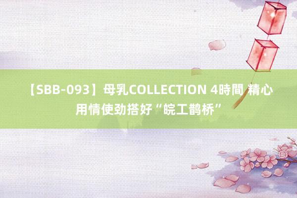 【SBB-093】母乳COLLECTION 4時間 精心用情使劲搭好“皖工鹊桥”