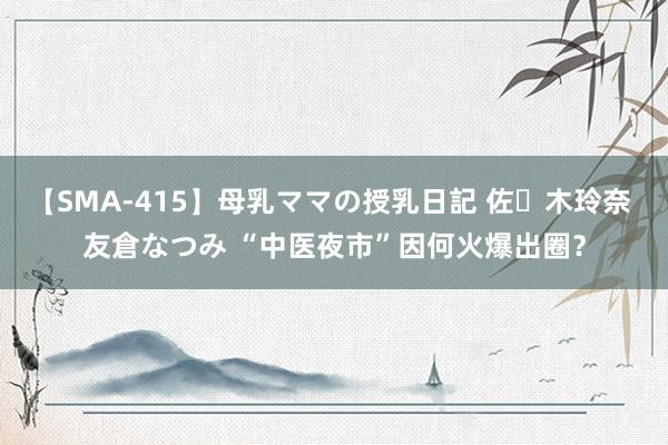 【SMA-415】母乳ママの授乳日記 佐々木玲奈 友倉なつみ “中医夜市”因何火爆出圈？