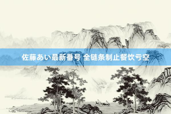 佐藤あい最新番号 全链条制止餐饮亏空