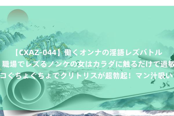 【CXAZ-044】働くオンナの淫語レズバトル DX 20シーン 4時間 職場でレズるノンケの女はカラダに触るだけで過敏に反応し、オマ○コぐちょぐちょでクリトリスが超勃起！マン汁吸いまくるとソリながらイキまくり！！ 阿拉善左旗 “相约贺兰山·情定火箭军”军地后生联谊步履报名！