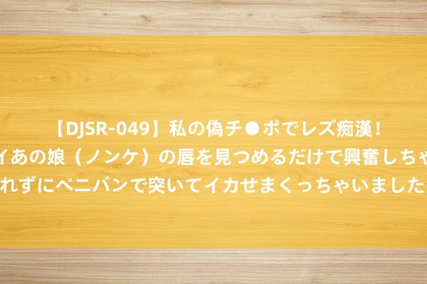 【DJSR-049】私の偽チ●ポでレズ痴漢！職場で見かけたカワイイあの娘（ノンケ）の唇を見つめるだけで興奮しちゃう私は欲求を抑えられずにペニバンで突いてイカせまくっちゃいました！ 三十年前寰宇合资的鞋，穿过的都叔叔大姨了！你还能认全吗？