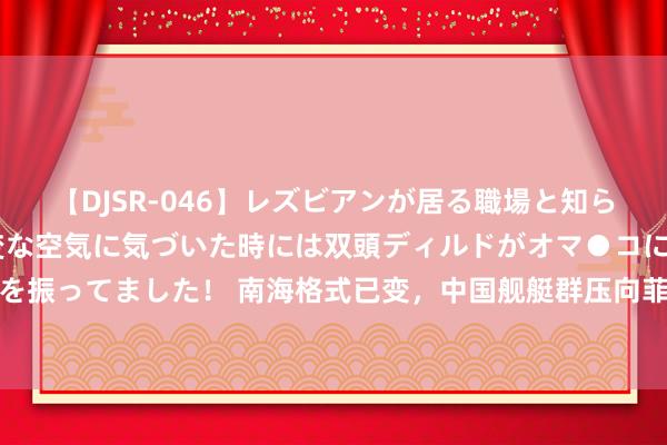 【DJSR-046】レズビアンが居る職場と知らずに来た私（ノンケ） 変な空気に気づいた時には双頭ディルドがオマ●コに挿入されて腰を振ってました！ 南海格式已变，中国舰艇群压向菲破船，好意思日千里默，马科斯开出要求