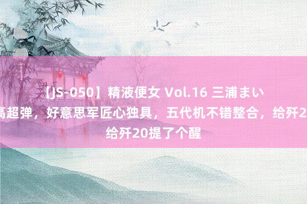 【JS-050】精液便女 Vol.16 三浦まい 寂静军有高超弹，好意思军匠心独具，五代机不错整合，给歼20提了个醒