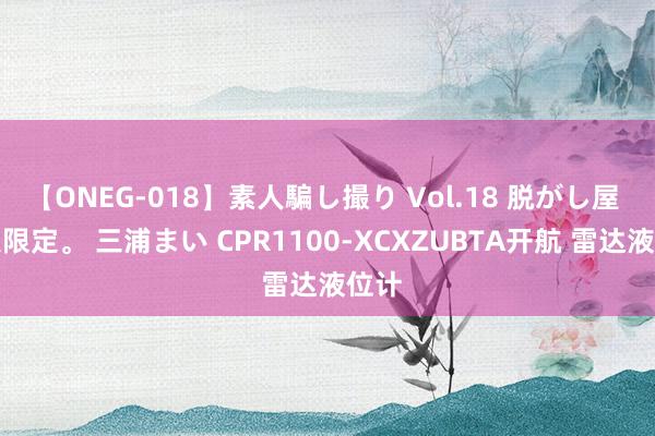 【ONEG-018】素人騙し撮り Vol.18 脱がし屋 美人限定。 三浦まい CPR1100-XCXZUBTA开航 雷达液位计