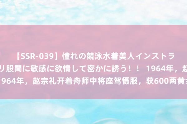 【SSR-039】憧れの競泳水着美人インストラクターは生徒のモッコリ股間に敏感に欲情して密かに誘う！！ 1964年，赵宗礼开着舟师中将座驾慑服，获600两黄金并授予军衔