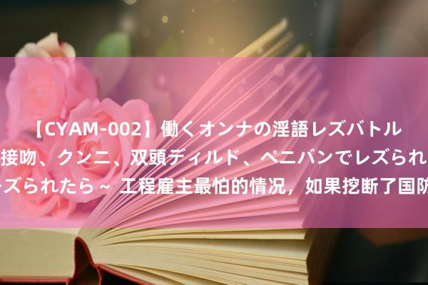 【CYAM-002】働くオンナの淫語レズバトル 2 ～もしも職場で濃厚接吻、クンニ、双頭ディルド、ペニバンでレズられたら～ 工程雇主最怕的情况，如果挖断了国防光缆，会发生什么？