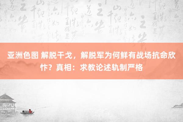 亚洲色图 解脱干戈，解脱军为何鲜有战场抗命欣忭？真相：求教论述轨制严格