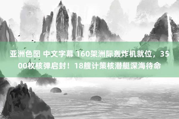 亚洲色图 中文字幕 160架洲际轰炸机就位，3500枚核弹启封！18艘计策核潜艇深海待命