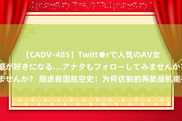 【CADV-485】Twitt●rで人気のAV女優 SNSでますますAV女優が好きになる…アナタもフォローしてみませんか？ 顾虑我国航空史！为何仿制的两款战机能被列国迎接购买呢？