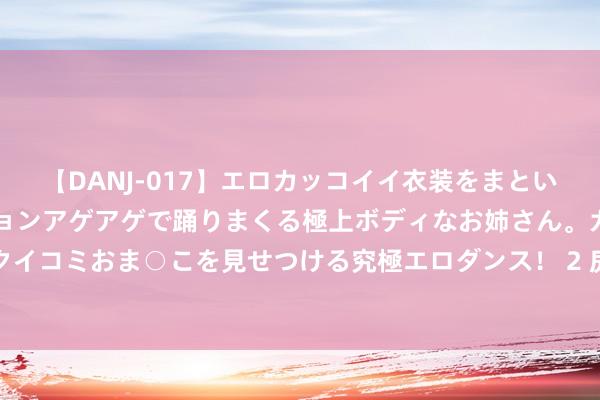 【DANJ-017】エロカッコイイ衣装をまとい、エグイポーズでテンションアゲアゲで踊りまくる極上ボディなお姉さん。ガンガンに腰を振り、クイコミおま○こを見せつける究極エロダンス！ 2 房屋待业金收费门径确定了？有关部门复兴：空虚