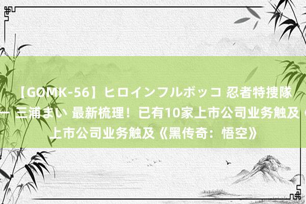 【GOMK-56】ヒロインフルボッコ 忍者特捜隊バードファイター 三浦まい 最新梳理！已有10家上市公司业务触及《黑传奇：悟空》