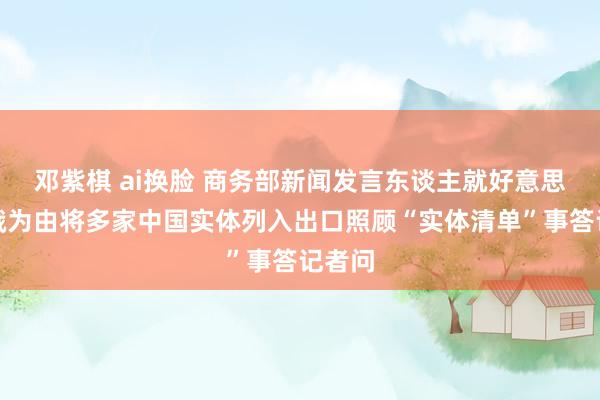 邓紫棋 ai换脸 商务部新闻发言东谈主就好意思以涉俄为由将多家中国实体列入出口照顾“实体清单”事答记者问