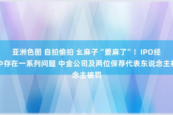 亚洲色图 自拍偷拍 幺麻子“要麻了”！IPO经过中存在一系列问题 中金公司及两位保荐代表东说念主被罚