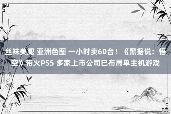 丝袜美腿 亚洲色图 一小时卖60台！《黑据说：悟空》带火PS5 多家上市公司已布局单主机游戏