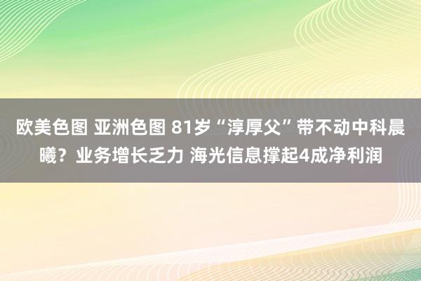 欧美色图 亚洲色图 81岁“淳厚父”带不动中科晨曦？业务增长乏力 海光信息撑起4成净利润