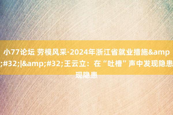 小77论坛 劳模风采·2024年浙江省就业措施&#32;|&#32;王云立：在“吐槽”声中发现隐患