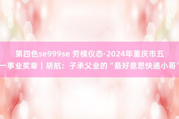 第四色se999se 劳模仪态·2024年重庆市五一事业奖章｜胡航：子承父业的“最好意思快递小哥”