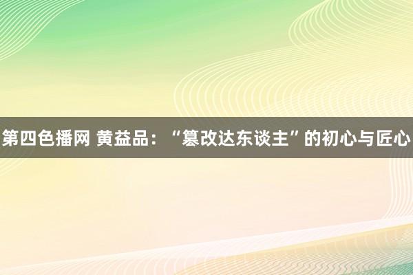 第四色播网 黄益品：“篡改达东谈主”的初心与匠心