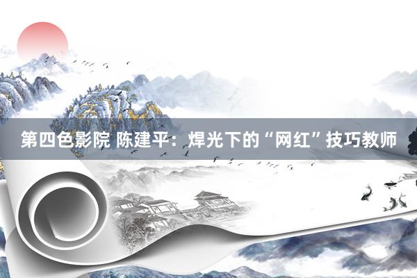 第四色影院 陈建平：焊光下的“网红”技巧教师