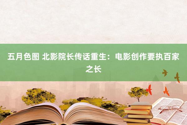 五月色图 北影院长传话重生：电影创作要执百家之长