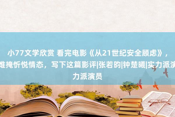 小77文学欣赏 看完电影《从21世纪安全顾虑》，我难掩忻悦情态，写下这篇影评|张若昀|钟楚曦|实力派演员