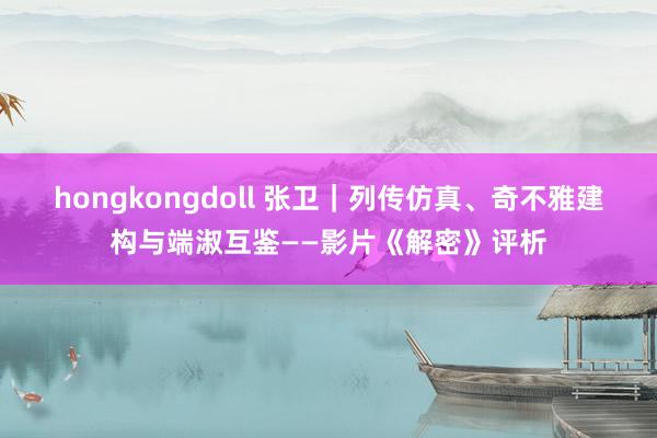 hongkongdoll 张卫｜列传仿真、奇不雅建构与端淑互鉴——影片《解密》评析