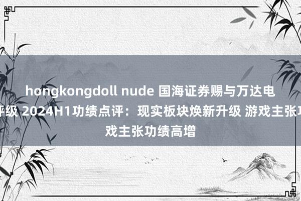 hongkongdoll nude 国海证券赐与万达电影买入评级 2024H1功绩点评：现实板块焕新升级 游戏主张功绩高增