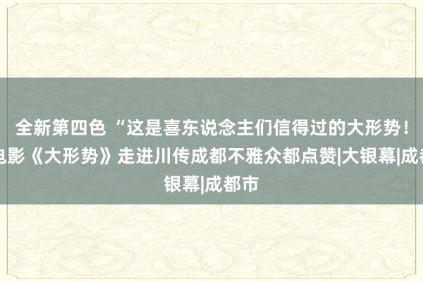 全新第四色 “这是喜东说念主们信得过的大形势！” 电影《大形势》走进川传成都不雅众都点赞|大银幕|成都市