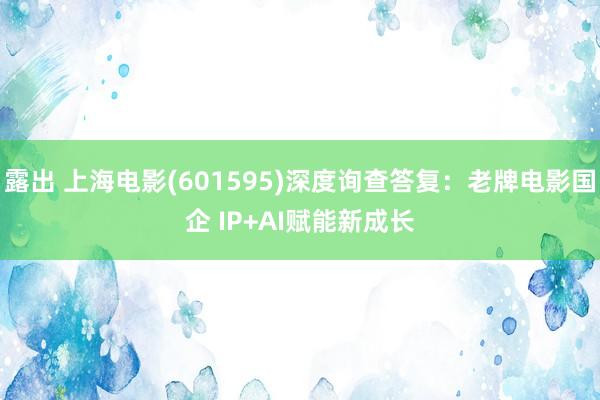 露出 上海电影(601595)深度询查答复：老牌电影国企 IP+AI赋能新成长