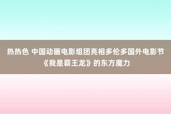 热热色 中国动画电影组团亮相多伦多国外电影节《我是霸王龙》的东方魔力