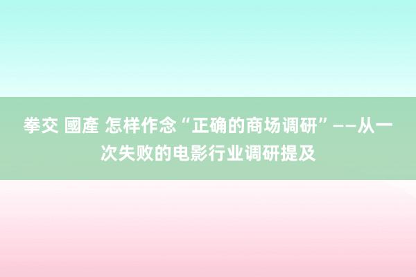 拳交 國產 怎样作念“正确的商场调研”——从一次失败的电影行业调研提及