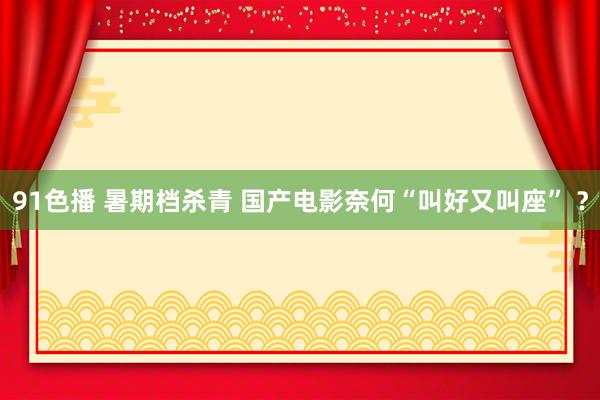 91色播 暑期档杀青 国产电影奈何“叫好又叫座” ？