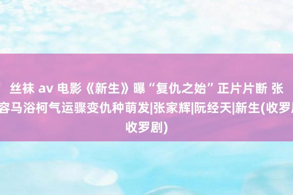 丝袜 av 电影《新生》曝“复仇之始”正片片断 张榕容马浴柯气运骤变仇种萌发|张家辉|阮经天|新生(收罗剧)