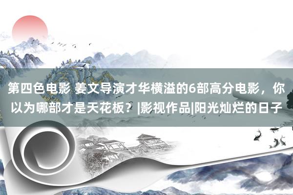 第四色电影 姜文导演才华横溢的6部高分电影，你以为哪部才是天花板？|影视作品|阳光灿烂的日子