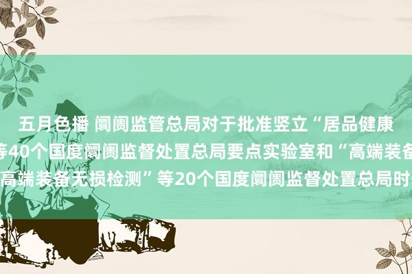 五月色播 阛阓监管总局对于批准竖立“居品健康与智能化质地安全”等40个国度阛阓监督处置总局要点实验室和“高端装备无损检测”等20个国度阛阓监督处置总局时代革命中心的见知