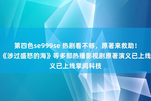 第四色se999se 热剧看不够，原著来救助！《刀尖》《涉过盛怒的海》等多部热播影视剧原著演义已上线掌阅科技