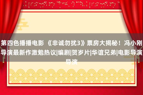 第四色播播电影 《非诚勿扰3》票房大揭秘！冯小刚导演最新作激勉热议|编剧|贺岁片|华谊兄弟|电影导演