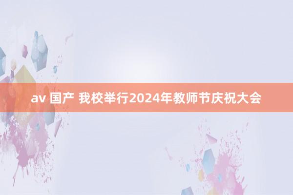 av 国产 我校举行2024年教师节庆祝大会